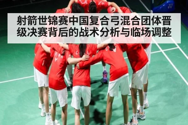 射箭世锦赛中国复合弓混合团体晋级决赛背后的战术分析与临场调整